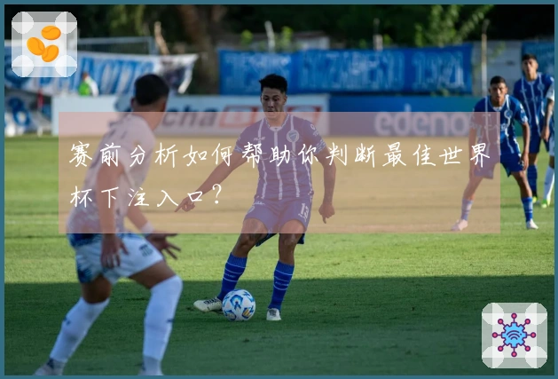 赛前分析如何帮助你判断最佳世界杯下注入口？